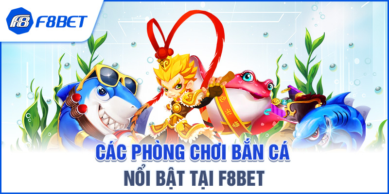 CÁC PHÒNG CHƠI BẮN CÁ NỔI BẬT TẠI F8BET