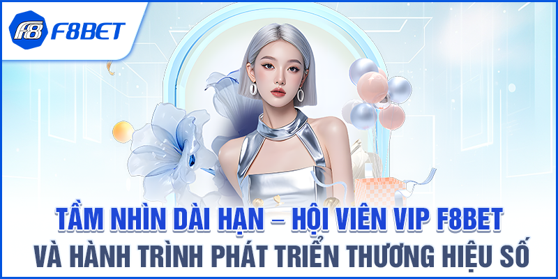 Tầm nhìn dài hạn – Hội viên VIP F8BET và hành trình phát triển thương hiệu số